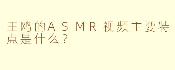 王鸥的ASMR视频主要特点是什么？
