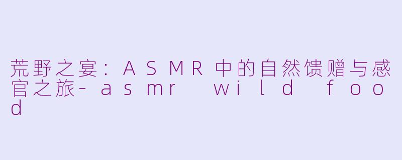 荒野之宴：ASMR中的自然馈赠与感官之旅-asmr wild food
