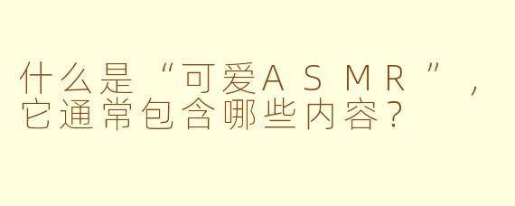 什么是“可爱ASMR”，它通常包含哪些内容？
