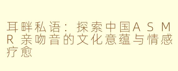 耳畔私语：探索中国ASMR亲吻音的文化意蕴与情感疗愈