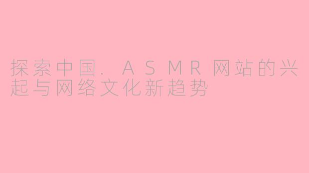 探索中国.ASMR网站的兴起与网络文化新趋势