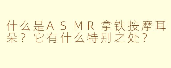 什么是ASMR拿铁按摩耳朵？它有什么特别之处？