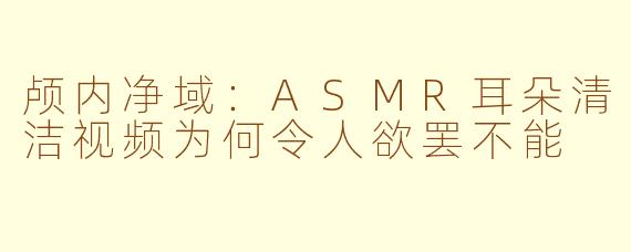 颅内净域：ASMR耳朵清洁视频为何令人欲罢不能