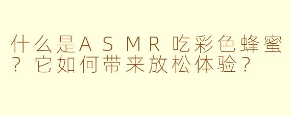 什么是ASMR吃彩色蜂蜜?它如何带来放松体验?