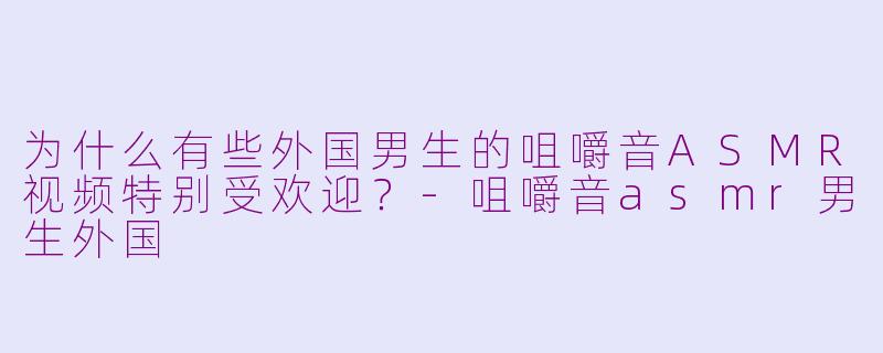 为什么有些外国男生的咀嚼音ASMR视频特别受欢迎？-咀嚼音asmr男生外国