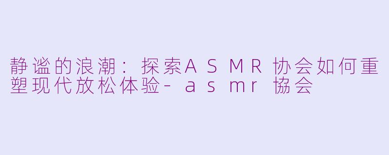 静谧的浪潮：探索ASMR协会如何重塑现代放松体验-asmr協会