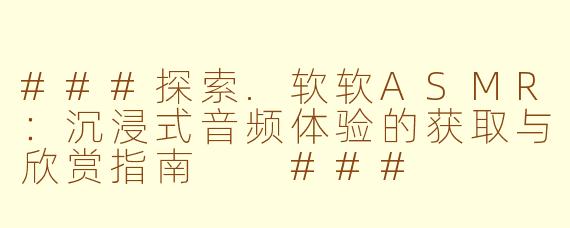 ###探索.软软ASMR:沉浸式音频体验的获取与欣赏指南
###