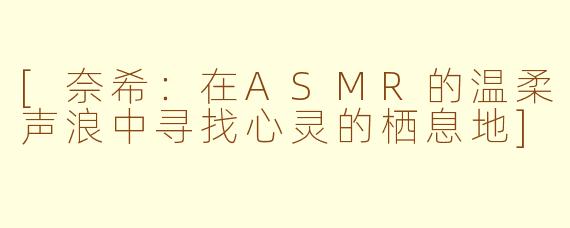 [奈希：在ASMR的温柔声浪中寻找心灵的栖息地]