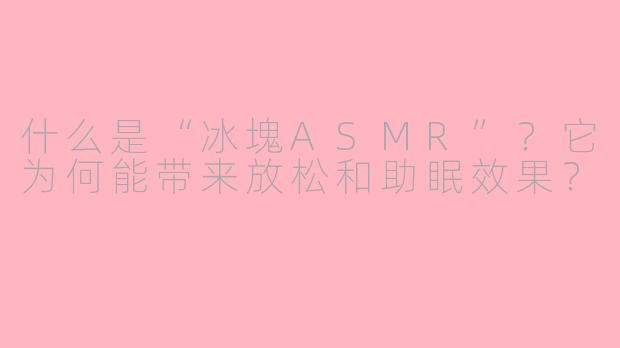 什么是“冰塊ASMR”？它为何能带来放松和助眠效果？