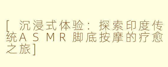 [沉浸式体验：探索印度传统ASMR脚底按摩的疗愈之旅]
