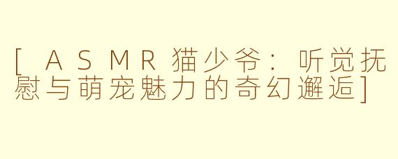 [ASMR猫少爷：听觉抚慰与萌宠魅力的奇幻邂逅]