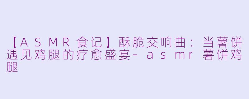 【ASMR食记】酥脆交响曲：当薯饼遇见鸡腿的疗愈盛宴-asmr薯饼鸡腿