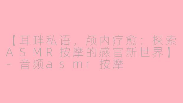 【耳畔私语，颅内疗愈：探索ASMR按摩的感官新世界】-音频asmr按摩
