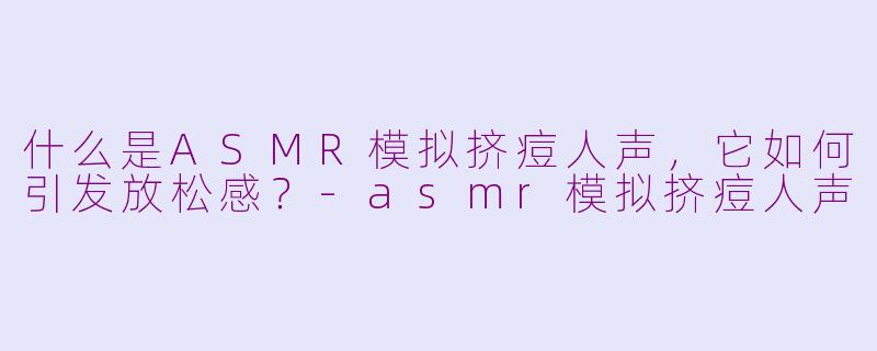 什么是ASMR模拟挤痘人声,它如何引发放松感?-asmr模拟挤痘人声