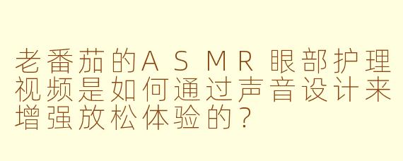 老番茄的ASMR眼部护理视频是如何通过声音设计来增强放松体验的？