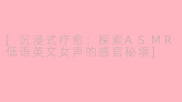 [沉浸式疗愈：探索ASMR低语英文女声的感官秘境]