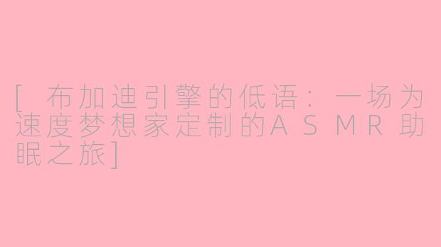[布加迪引擎的低语：一场为速度梦想家定制的ASMR助眠之旅]
