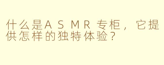 什么是ASMR专柜，它提供怎样的独特体验？