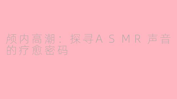 颅内高潮:探寻ASMR声音的疗愈密码