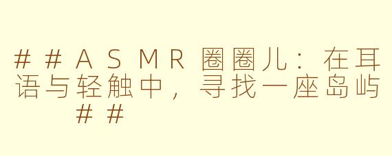 ##ASMR圈圈儿：在耳语与轻触中，寻找一座岛屿

##