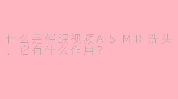 什么是催眠视频ASMR洗头，它有什么作用？