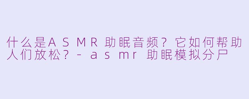 什么是ASMR助眠音频?它如何帮助人们放松?-asmr助眠模拟分尸