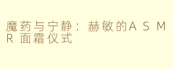 魔药与宁静：赫敏的ASMR面霜仪式