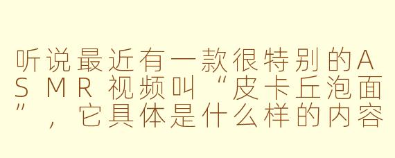 听说最近有一款很特别的ASMR视频叫“皮卡丘泡面”，它具体是什么样的内容呢？