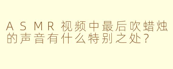 ASMR视频中最后吹蜡烛的声音有什么特别之处？