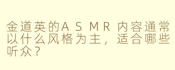 金道英的ASMR内容通常以什么风格为主，适合哪些听众？