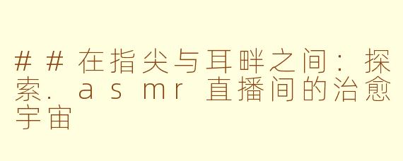 ##在指尖与耳畔之间：探索.asmr直播间的治愈宇宙