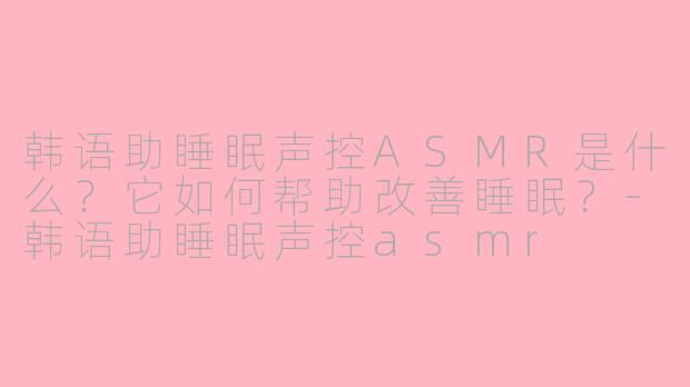 韩语助睡眠声控ASMR是什么？它如何帮助改善睡眠？-韩语助睡眠声控asmr