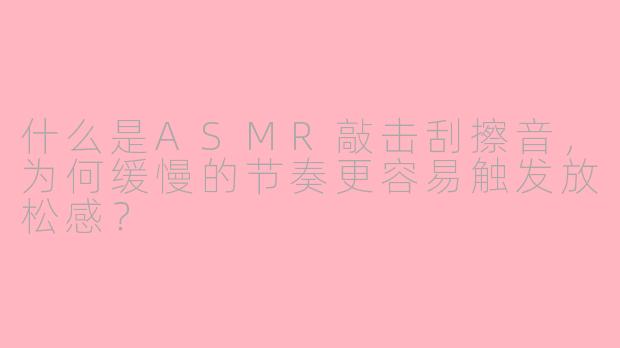 什么是ASMR敲击刮擦音，为何缓慢的节奏更容易触发放松感？