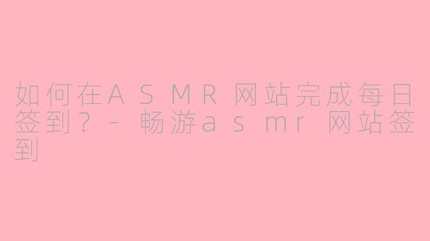 如何在ASMR网站完成每日签到？-畅游asmr网站签到