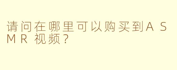 请问在哪里可以购买到ASMR视频？