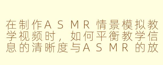 在制作ASMR情景模拟教学视频时，如何平衡教学信息的清晰度与ASMR的放松效果？