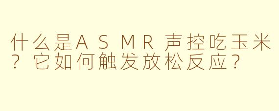 什么是ASMR声控吃玉米？它如何触发放松反应？