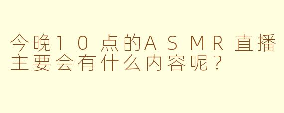 今晚10点的ASMR直播主要会有什么内容呢？