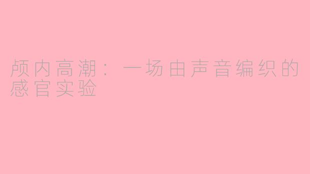 颅内高潮：一场由声音编织的感官实验