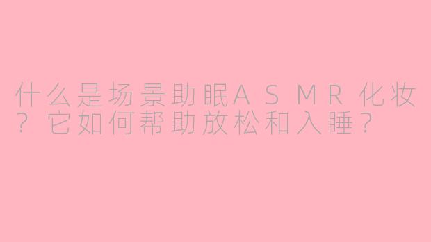什么是场景助眠ASMR化妆？它如何帮助放松和入睡？