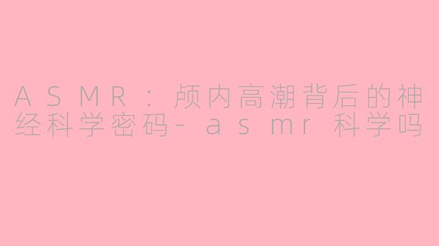 ASMR：颅内高潮背后的神经科学密码-asmr科学吗