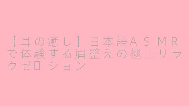 【耳の癒し】日本語ASMRで体験する眉整えの極上リラクゼーション