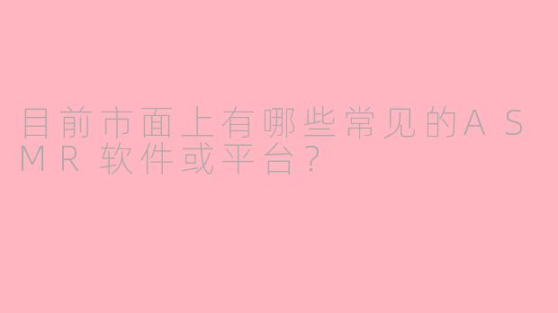 目前市面上有哪些常见的ASMR软件或平台？