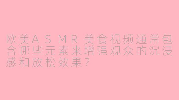 欧美ASMR美食视频通常包含哪些元素来增强观众的沉浸感和放松效果？