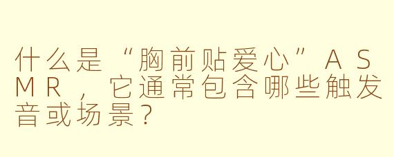 什么是“胸前贴爱心”ASMR，它通常包含哪些触发音或场景？