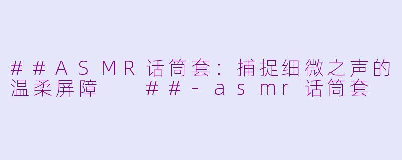##ASMR话筒套：捕捉细微之声的温柔屏障

##-asmr话筒套