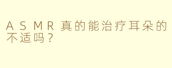 ASMR真的能治疗耳朵的不适吗？