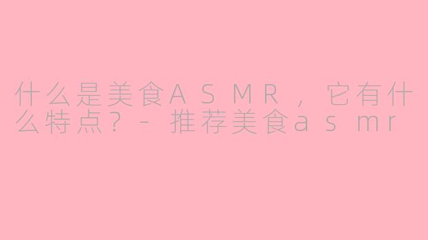 什么是美食ASMR，它有什么特点？