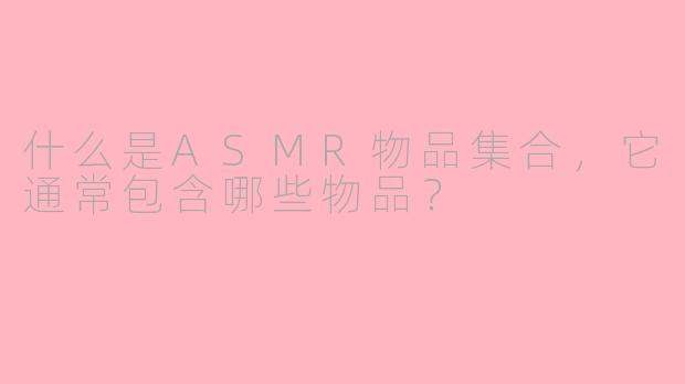什么是ASMR物品集合，它通常包含哪些物品？