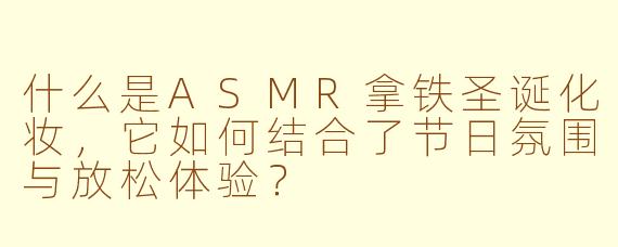 什么是ASMR拿铁圣诞化妆,它如何结合了节日氛围与放松体验?